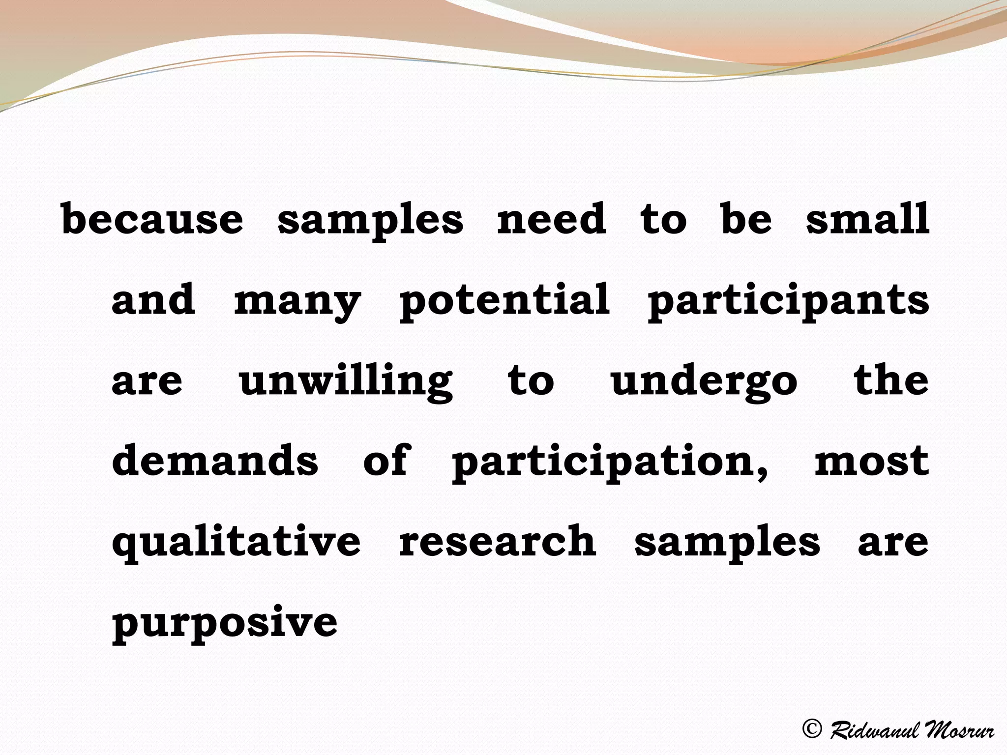 because samples need to be small
 and many potential participants
 are   unwilling   to   undergo       the
 demands of participation, most
 qualitative research samples are
 purposive

                                  © Ridwanul Mosrur
 