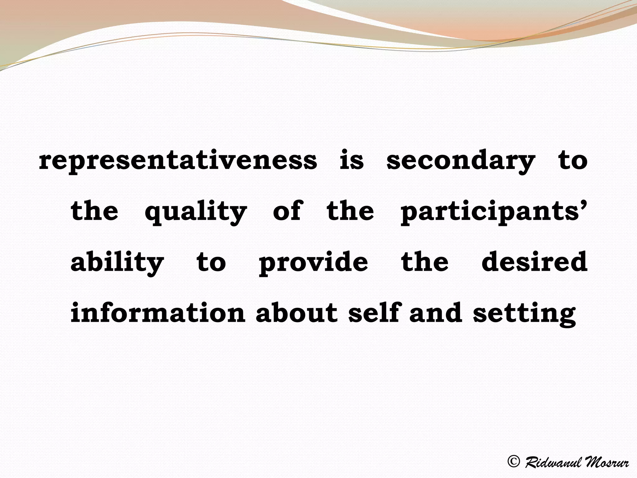 representativeness is secondary to
 the quality of the participants’
 ability   to   provide   the   desired
 information about self and setting




                                 © Ridwanul Mosrur
 