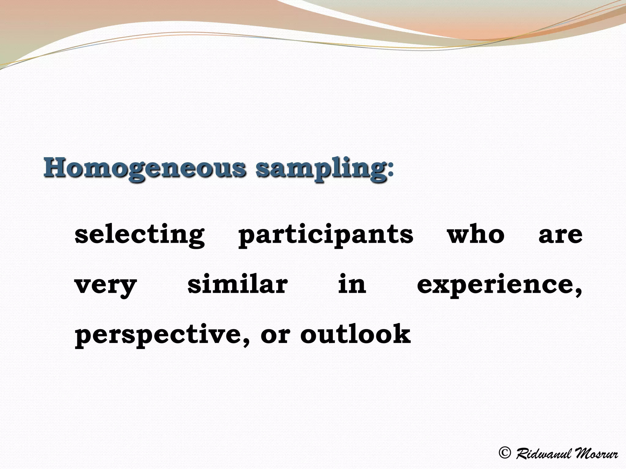 Homogeneous sampling:

 selecting   participants    who      are
 very   similar    in       experience,
 perspective, or outlook



                                 © Ridwanul Mosrur
 