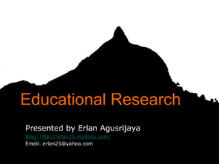 Educational Research
Presented by Erlan Agusrijaya
Blog: http://erlan25.multiply.com/
Email: erlan25@yahoo.com

                                     1
 