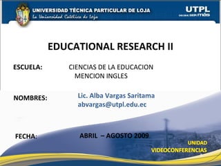 ESCUELA:   CIENCIAS DE LA EDUCACION MENCION INGLES NOMBRES: EDUCATIONAL RESEARCH II FECHA : Lic. Alba Vargas Saritama [email_address] ABRIL  – AGOSTO 2009 