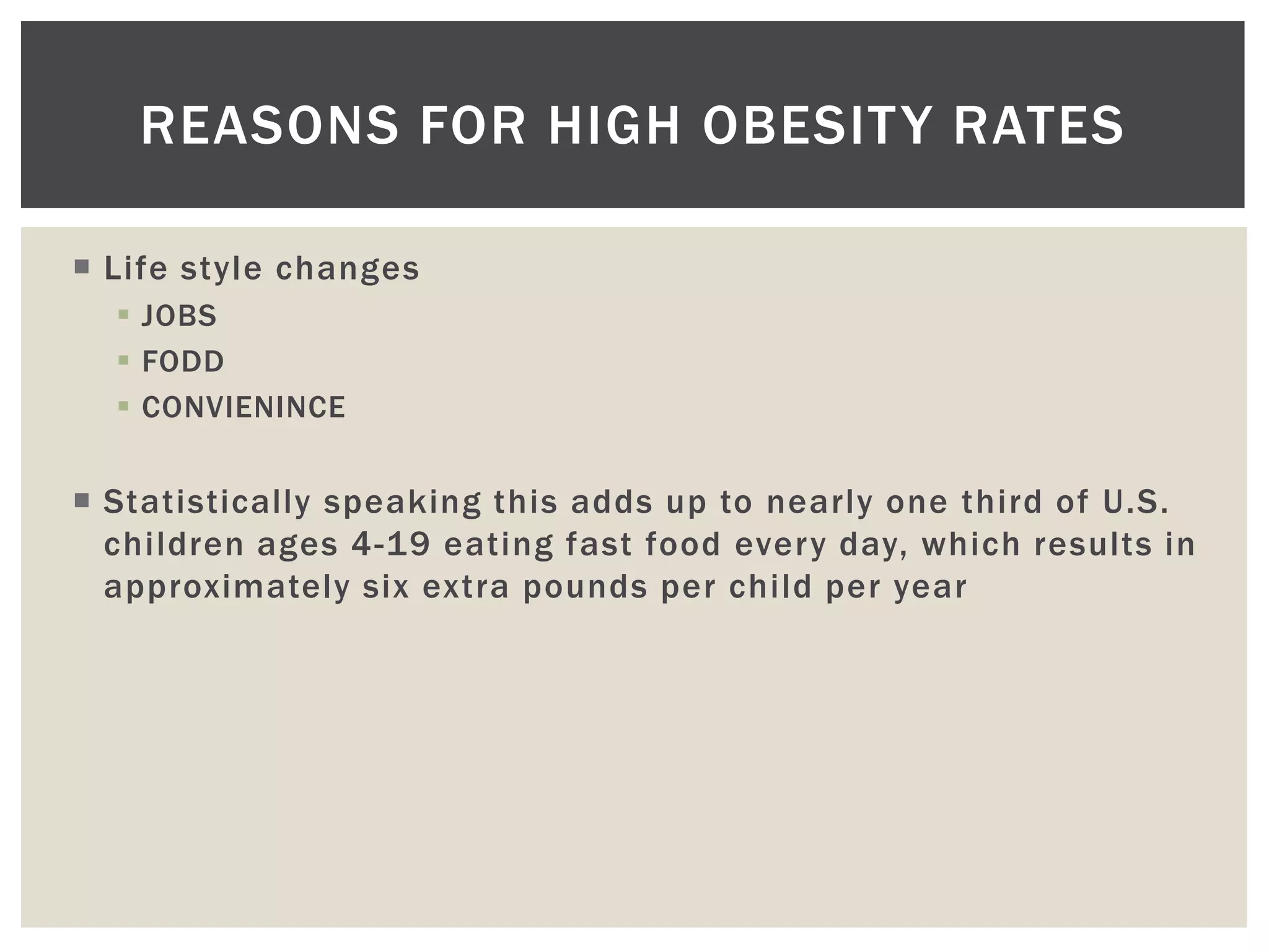 REASONS FOR HIGH OBESIT Y RATES

 Life style changes
   JOBS
   FODD
   CONVIENINCE


 Statistically speaking this adds up to nearly one third of U.S.
  children ages 4-19 eating fast food every day, which results in
  approximately six extra pounds per child per year
 