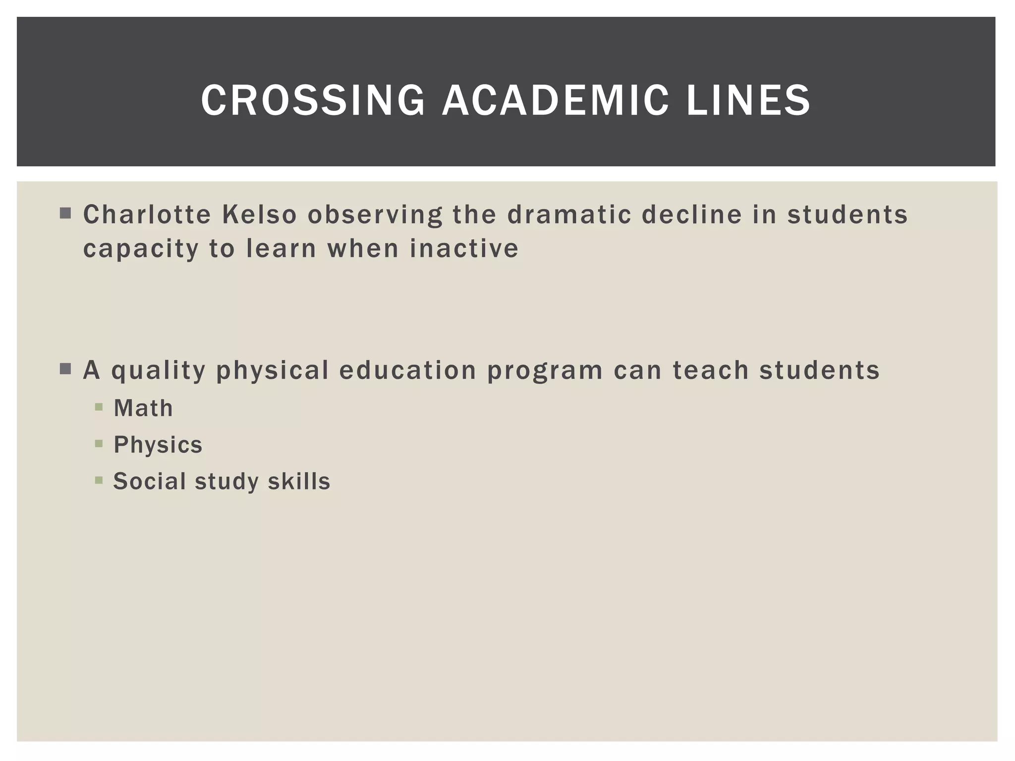 CROSSING ACADEMIC LINES

 Charlotte Kelso observing the dramatic decline in students
  capacity to learn when inactive



 A quality physical education program can teach students
   Math
   Physics
   Social study skills
 