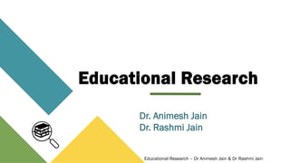 Educational Research – Dr Animesh Jain & Dr Rashmi Jain
Educational Research
Dr. Animesh Jain
Dr. Rashmi Jain
 