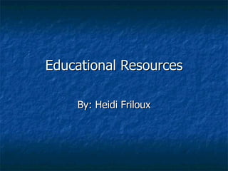 Educational Resources By: Heidi Friloux 