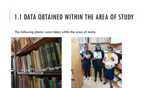 1.1 DATA OBTAINED WITHIN THE AREA OF STUDY
The following photos were taken within the area of study:
 