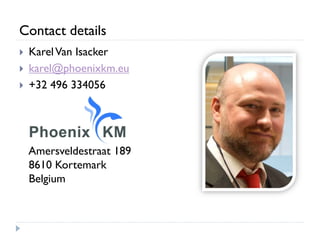 Contact details
 KarelVan Isacker
 karel@phoenixkm.eu
 +32 496 334056
Amersveldestraat 189
8610 Kortemark
Belgium
 