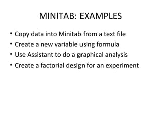 MINITAB: EXAMPLES
• Copy data into Minitab from a text file
• Create a new variable using formula
• Use Assistant to do a graphical analysis
• Create a factorial design for an experiment
 