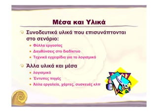 Μέσα και Υλικά
Συνοδευτικά υλικά που επισυνάπτονται
στο σενάριο:
  Φύλλα εργασίας
  ∆ιευθύνσεις στο διαδίκτυο
  Τεχνικά εγχειρίδια για το λογισμικό

Άλλα υλικά και μέσα
  λογισμικό
  Έντυπες πηγές
  Άλλα εργαλεία, χάρτες, συσκευές κλπ
 