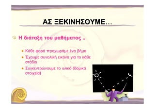 ΑΣ ΞΕΚΙΝΗΣΟΥΜΕ…

Η διάταξη του μαθήματος ..

  Κάθε φορά προχωράμε ένα βήμα
  Έχουμε συνολική εικόνα για το κάθε
  στάδιο
  Συγκεντρώνουμε το υλικό (δομικά
  στοιχεία)
 