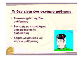 Τι δεν είναι ένα σενάριο μάθησης
 Τυποποιημένο σχέδιο
 μαθήματος
 Συνταγή για επανάληψη
 μιας μαθησιακής
 διαδικασίας
 Χρήση λογισμικού ως
 πορεία μαθήματος
 