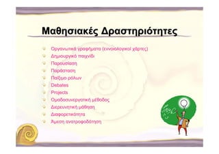 Μαθησιακές ∆ραστηριότητες
 Οργανωτικά γραφήματα (εννοιολογικοί χάρτες)
 ∆ημιουργικό παιχνίδι
 Παρουσίαση
 Παράσταση
 Παίξιμο ρόλων
 Debates
 Projects
 Ομαδοσυνεργατική μέθοδος
 ∆ιερευνητική μάθηση
 ∆ιαφορετικότητα
 Άμεση ανατροφοδότηση
 