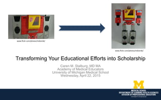 Transforming Your Educational Efforts into Scholarship
Caren M. Stalburg, MD MA
Academy of Medical Educators
University of Michigan Medical School
Wednesday, April 22, 2015
www.flickr.com/photos/mdverde/
www.flickr.com/photos/mdverde/
 