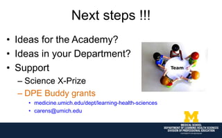 Next steps !!!
• Ideas for the Academy?
• Ideas in your Department?
• Support
– Science X-Prize
– DPE Buddy grants
• medicine.umich.edu/dept/learning-health-sciences
• carens@umich.edu
 