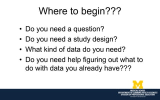 Where to begin???
• Do you need a question?
• Do you need a study design?
• What kind of data do you need?
• Do you need help figuring out what to
do with data you already have???
 
