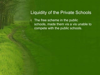 Liquidity of the Private Schools
• The free scheme in the public
  schools, made them vis a vis unable to
  compete with the public schools.
 