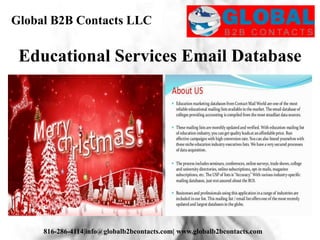 Global B2B Contacts LLC
816-286-4114|info@globalb2bcontacts.com| www.globalb2bcontacts.com
Educational Services Email Database
 