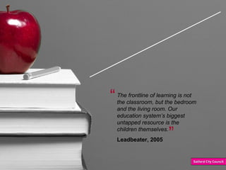 Education-  Systems Change The frontline of learning is not the classroom, but the bedroom and the living room. Our education system’s biggest untapped resource is the children themselves.   Leadbeater, 2005 “ ” 