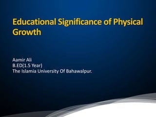 Educational Significance of Physical
Growth
Aamir Ali
B.ED(1.5 Year)
The Islamia University Of Bahawalpur.
 