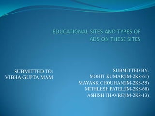 EDUCATIONAL SITES AND TYPES OFADS ON THESE SITES   SUBMITTED BY: MOHIT KUMAR(IM-2K8-61) MAYANK CHOUHAN(IM-2K8-55) MITHLESH PATEL(IM-2K8-60) ASHISH THAVRE(IM-2K8-13) SUBMITTED TO: VIBHA GUPTA MAM  