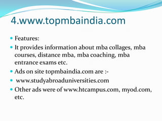 4.www.topmbaindia.comFeatures: It provides information about mba collages, mba courses, distance mba, mba coaching, mba entrance exams etc.Ads on site topmbaindia.com are :- www.studyabroaduniversities.comOther ads were of www.htcampus.com, myod.com, etc.