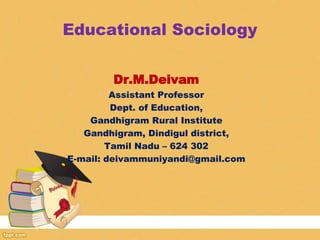 Educational Sociology
Dr.M.Deivam
Assistant Professor
Dept. of Education,
Gandhigram Rural Institute
Gandhigram, Dindigul district,
Tamil Nadu – 624 302
E-mail: deivammuniyandi@gmail.com
 