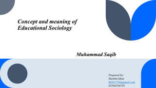 Concept and meaning of
Educational Sociology
Muhammad Saqib
Prepared by;
Hashim khan
hk941754@gmail.com
03264544516
 