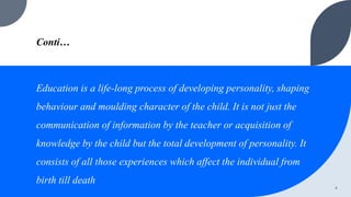 Conti…
Education is a life-long process of developing personality, shaping
behaviour and moulding character of the child. ...