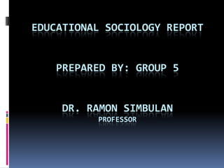 EDUCATIONAL SOCIOLOGY REPORT


    PREPARED BY: GROUP 5


    DR. RAMON SIMBULAN
          PROFESSOR
 