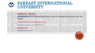 FAREAST INTERNATIONAL
UNIVERSITY
ASSESSMENT-02 (Educational space interior design & furniture lay-out
study)
DEPARTMENT OF ARCHITECTURE
PROGRAM: BACHELOR OF ARCHITECTURE
SUBMITED BY
NAME: MD.MITHU HOSSAIN
 