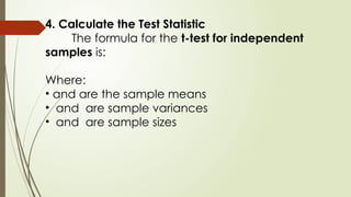 4. Calculate the Test Statistic
The formula for the t-test for independent
samples is:
Where:
• and are the sample means
• and are sample variances
• and are sample sizes
 
