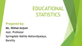 Prepared by:
Ms. Nishat Anjum
Asst. Professor
Springdale Mahila Mahavidyalaya,
Bareilly
EDUCATIONAL
STATISTICS
 