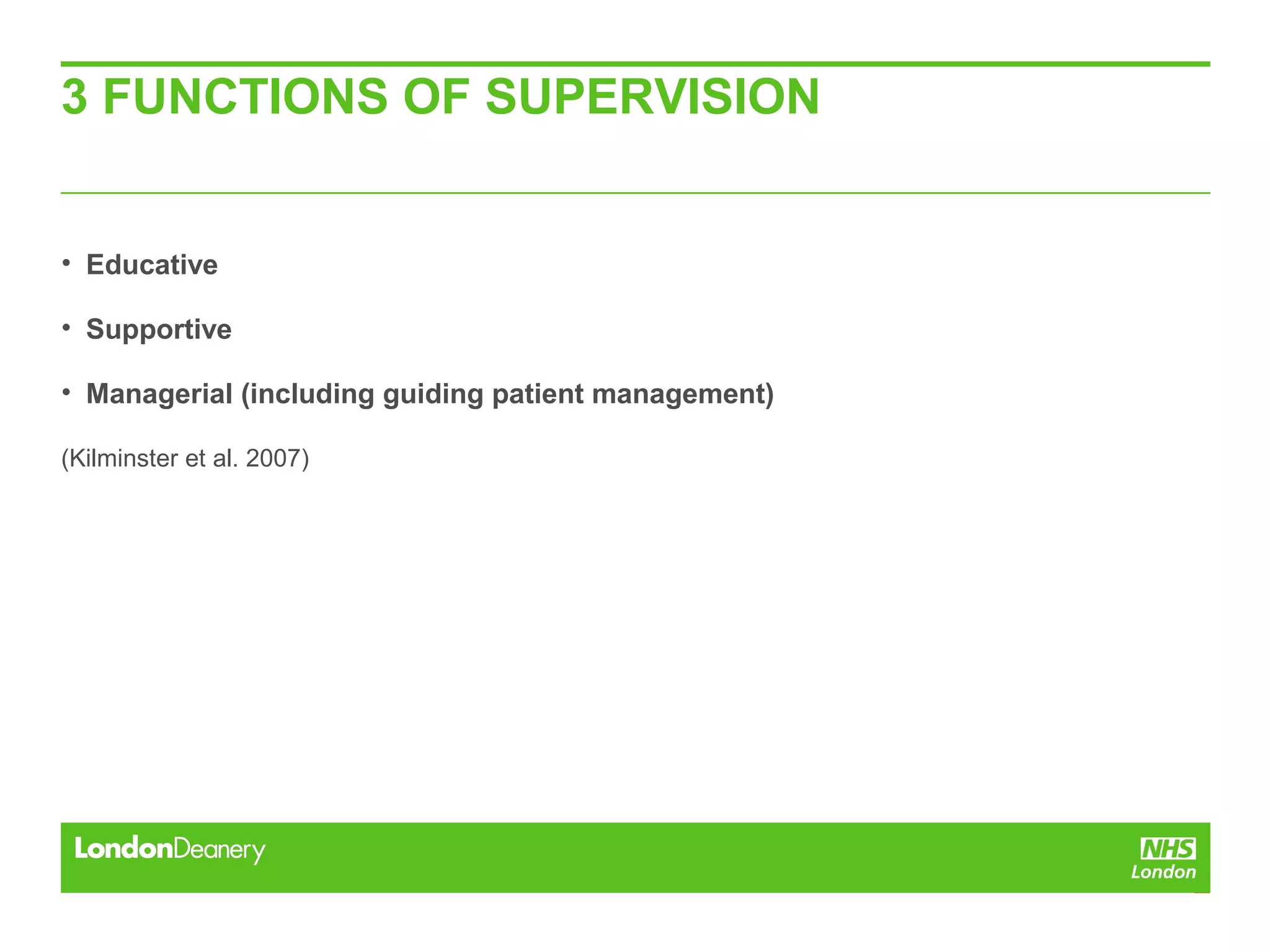 3 FUNCTIONS OF SUPERVISION
• Educative
• Supportive
• Managerial (including guiding patient management)
(Kilminster et al. 2007)
 