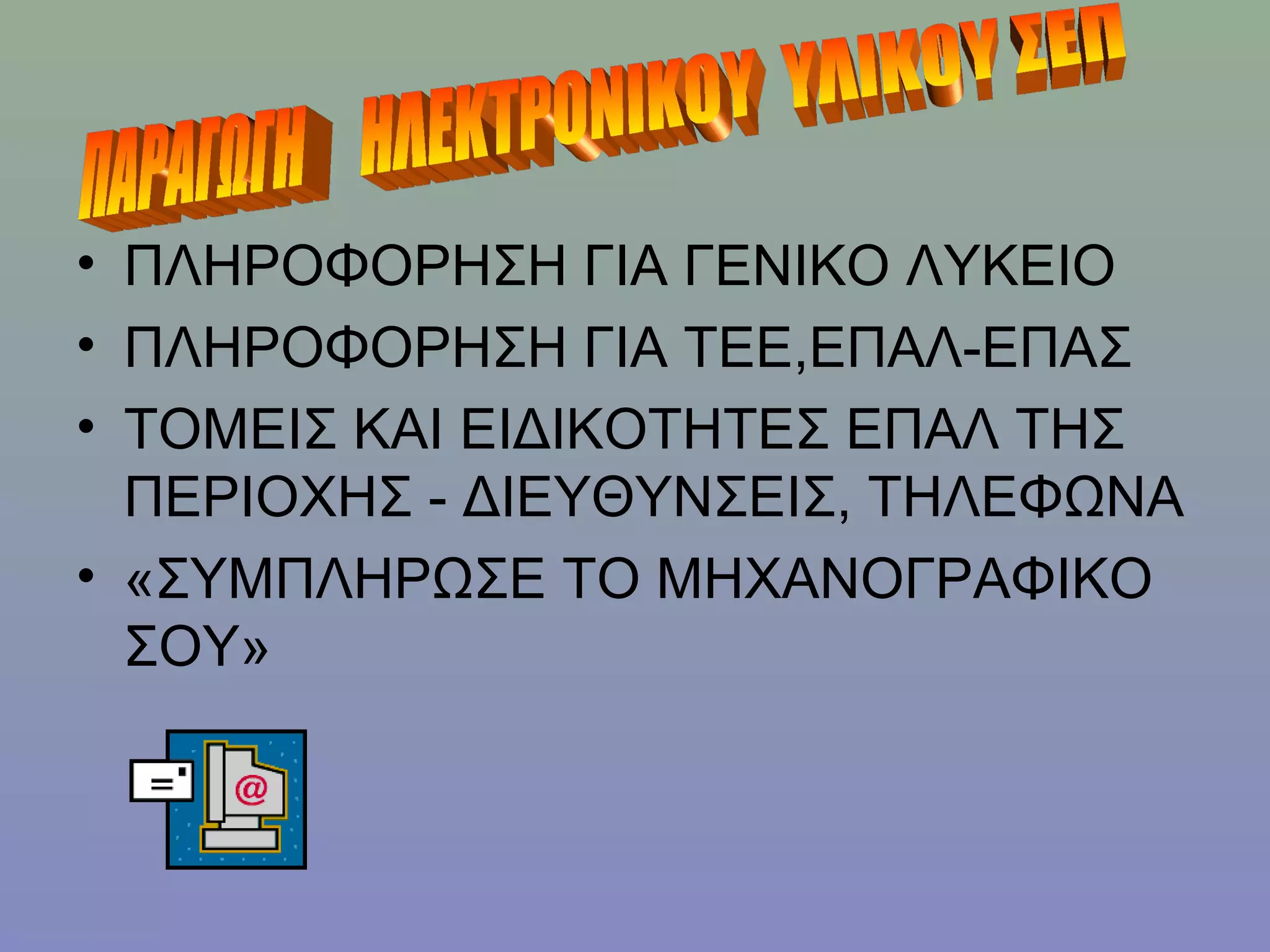 • ΠΛΗΡΟΦΟΡΗΣΗ ΓΙΑ ΓΕΝΙΚΟ ΛΥΚΕΙΟ
• ΠΛΗΡΟΦΟΡΗΣΗ ΓΙΑ ΤΕΕ,ΕΠΑΛ-ΕΠΑΣ
• ΤΟΜΕΙΣ ΚΑΙ ΕΙΔΙΚΟΤΗΤΕΣ ΕΠΑΛ ΤΗΣ
  ΠΕΡΙΟΧΗΣ - ΔΙΕΥΘΥΝΣΕΙΣ, ΤΗΛΕΦΩΝΑ
• «ΣΥΜΠΛΗΡΩΣΕ ΤΟ ΜΗΧΑΝΟΓΡΑΦΙΚΟ
  ΣΟΥ»
 