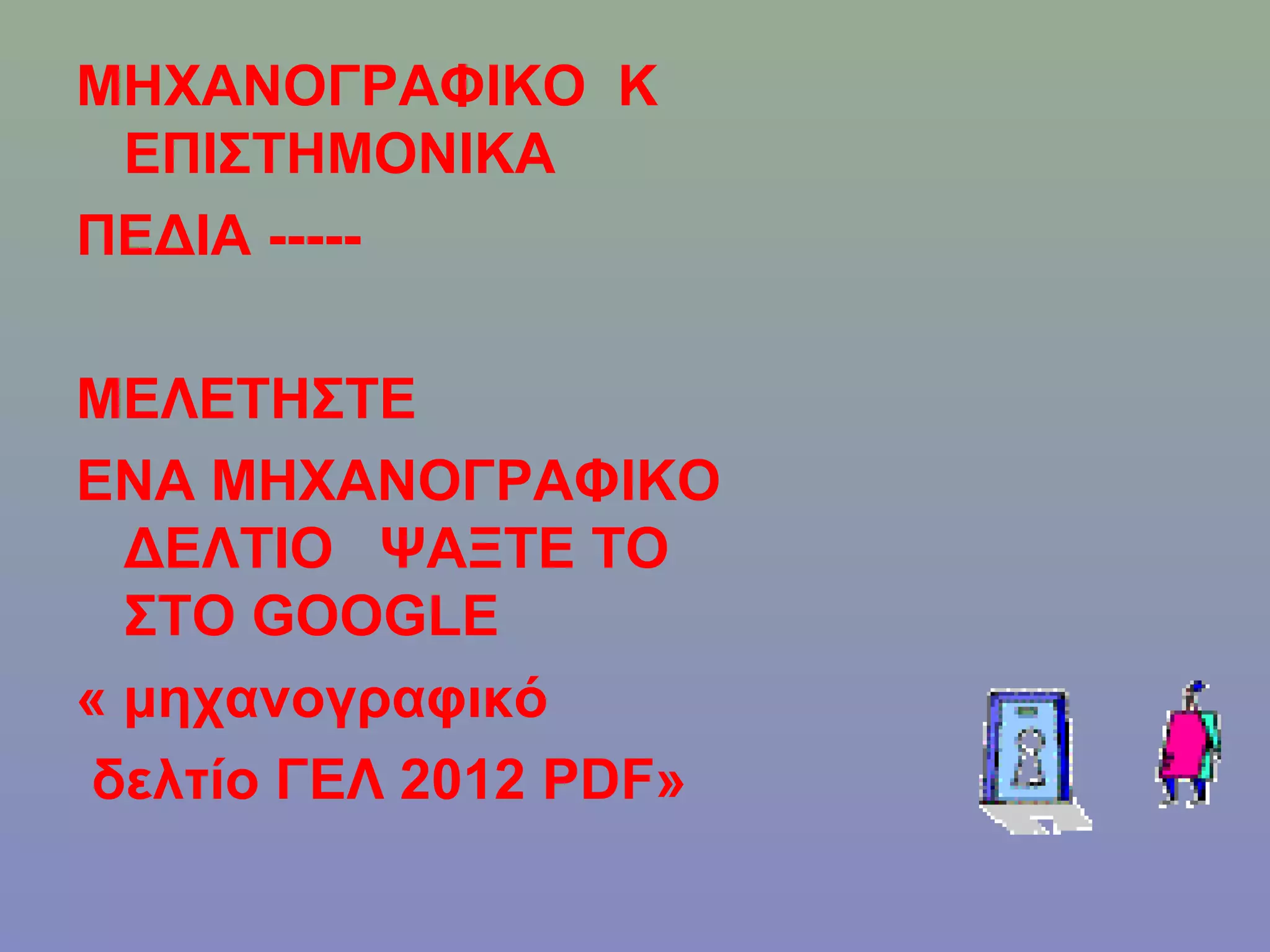 ΜΗΧΑΝΟΓΡΑΦΙΚΟ Κ
 ΕΠΙΣΤΗΜΟΝΙΚΑ
ΠΕΔΙΑ -----

ΜΕΛΕΤΗΣΤΕ
ΕΝΑ ΜΗΧΑΝΟΓΡΑΦΙΚΟ
  ΔΕΛΤΙΟ ΨΑΞΤΕ ΤΟ
  ΣΤΟ GOOGLE
« μηχανογραφικό
 δελτίο ΓΕΛ 2012 PDF»
 