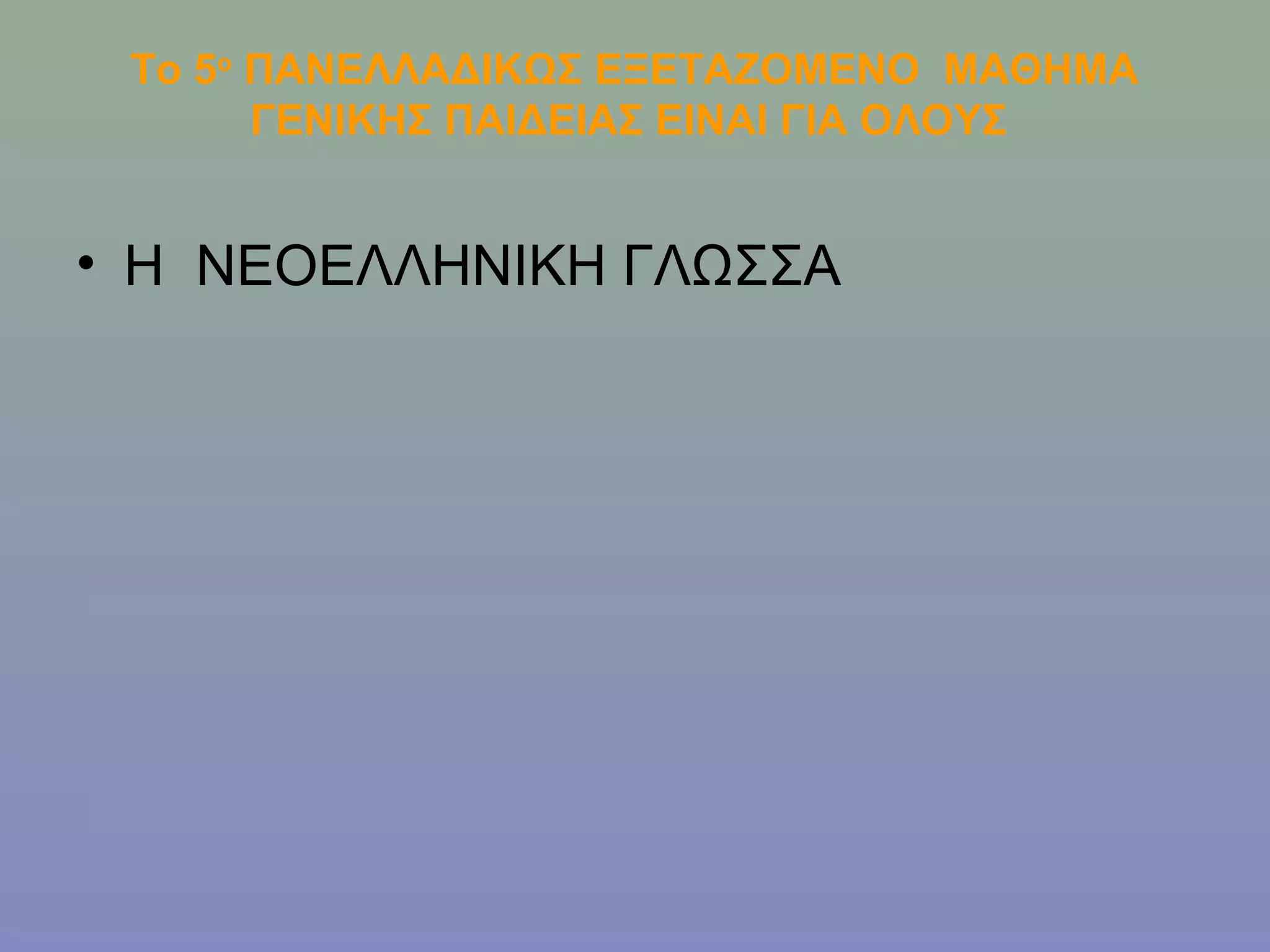 Το 5ο ΠΑΝΕΛΛΑΔΙΚΩΣ ΕΞΕΤΑΖΟΜΕΝΟ ΜΑΘΗΜΑ
       ΓΕΝΙΚΗΣ ΠΑΙΔΕΙΑΣ ΕΙΝΑΙ ΓΙΑ ΟΛΟΥΣ


• Η ΝΕΟΕΛΛΗΝΙΚΗ ΓΛΩΣΣΑ
 