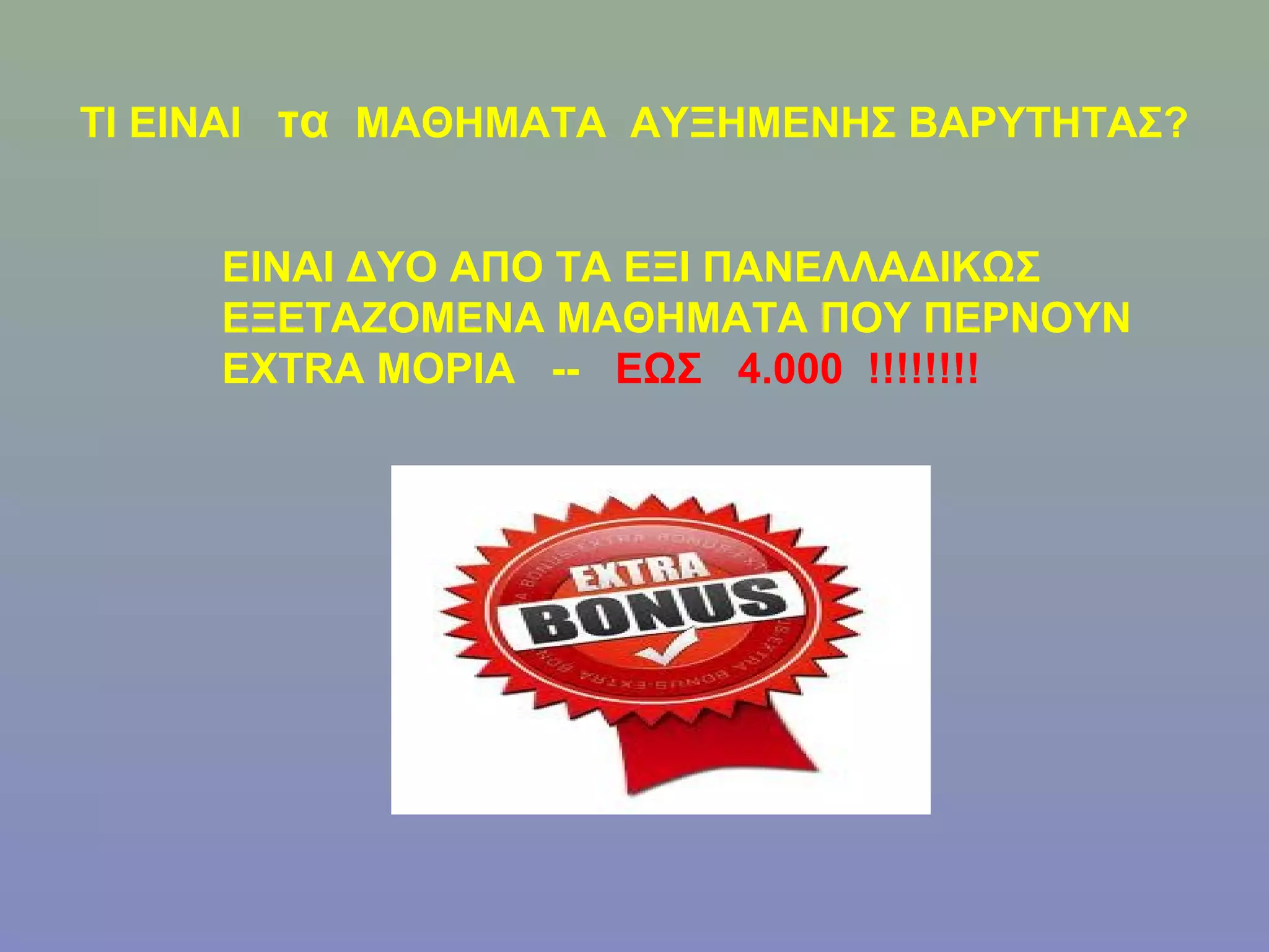 ΤΙ ΕΙΝΑΙ τα ΜΑΘΗΜΑΤΑ ΑΥΞΗΜΕΝΗΣ ΒΑΡΥΤΗΤΑΣ?


     ΕΙΝΑΙ ΔΥΟ ΑΠΟ ΤΑ ΕΞΙ ΠΑΝΕΛΛΑΔΙΚΩΣ
     ΕΞΕΤΑΖΟΜΕΝΑ ΜΑΘΗΜΑΤΑ ΠΟΥ ΠΕΡΝΟΥΝ
     EXTRA ΜΟΡΙΑ -- ΕΩΣ 4.000 !!!!!!!!
 