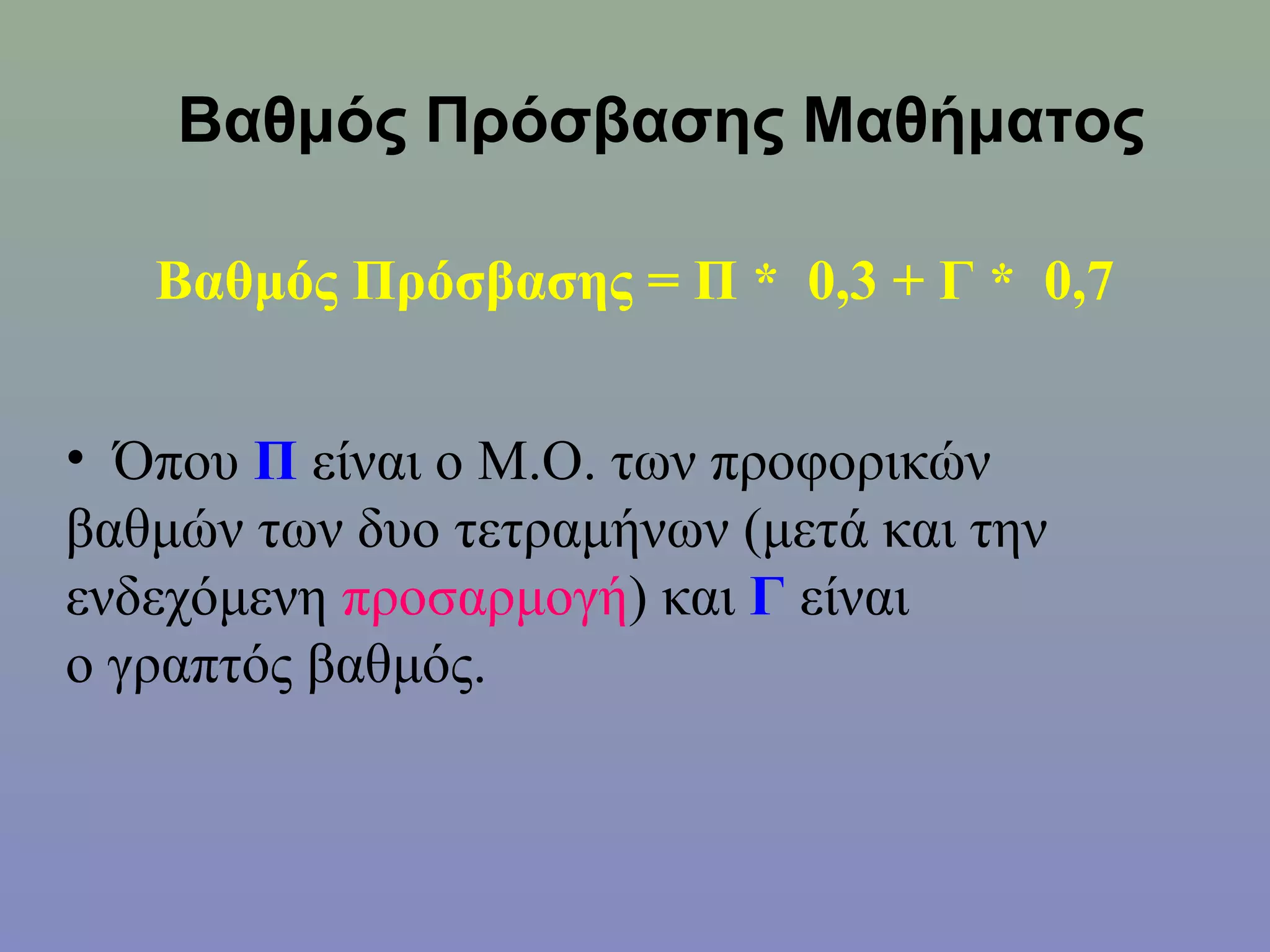Βαθμός Πρόσβασης Μαθήματος

   Βαθμός Πρόσβασης = Π * 0,3 + Γ * 0,7


• Όπου Π είναι ο Μ.Ο. των προφορικών
βαθμών των δυο τετραμήνων (μετά και την
ενδεχόμενη προσαρμογή) και Γ είναι
ο γραπτός βαθμός.
 