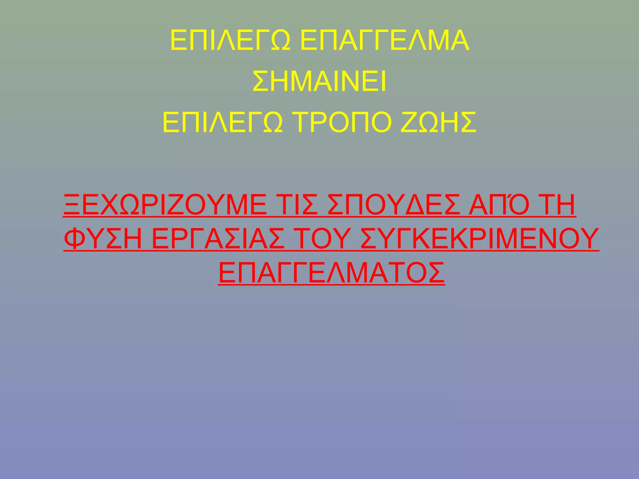 ΕΠΙΛΕΓΩ ΕΠΑΓΓΕΛΜΑ
          ΣΗΜΑΙΝΕΙ
     ΕΠΙΛΕΓΩ ΤΡΟΠΟ ΖΩΗΣ

ΞΕΧΩΡΙΖΟΥΜΕ ΤΙΣ ΣΠΟΥΔΕΣ ΑΠΌ ΤΗ
ΦΥΣΗ ΕΡΓΑΣΙΑΣ ΤΟΥ ΣΥΓΚΕΚΡΙΜΕΝΟΥ
         ΕΠΑΓΓΕΛΜΑΤΟΣ
 