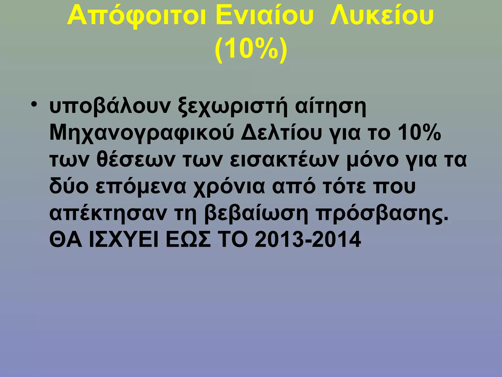 Απόφοιτοι Ενιαίου Λυκείου
             (10%)
• υποβάλουν ξεχωριστή αίτηση
  Μηχανογραφικού Δελτίου για το 10%
  των θέσεων των εισακτέων μόνο για τα
  δύο επόμενα χρόνια από τότε που
  απέκτησαν τη βεβαίωση πρόσβασης.
  ΘΑ ΙΣΧΥΕΙ ΕΩΣ ΤΟ 2013-2014
 