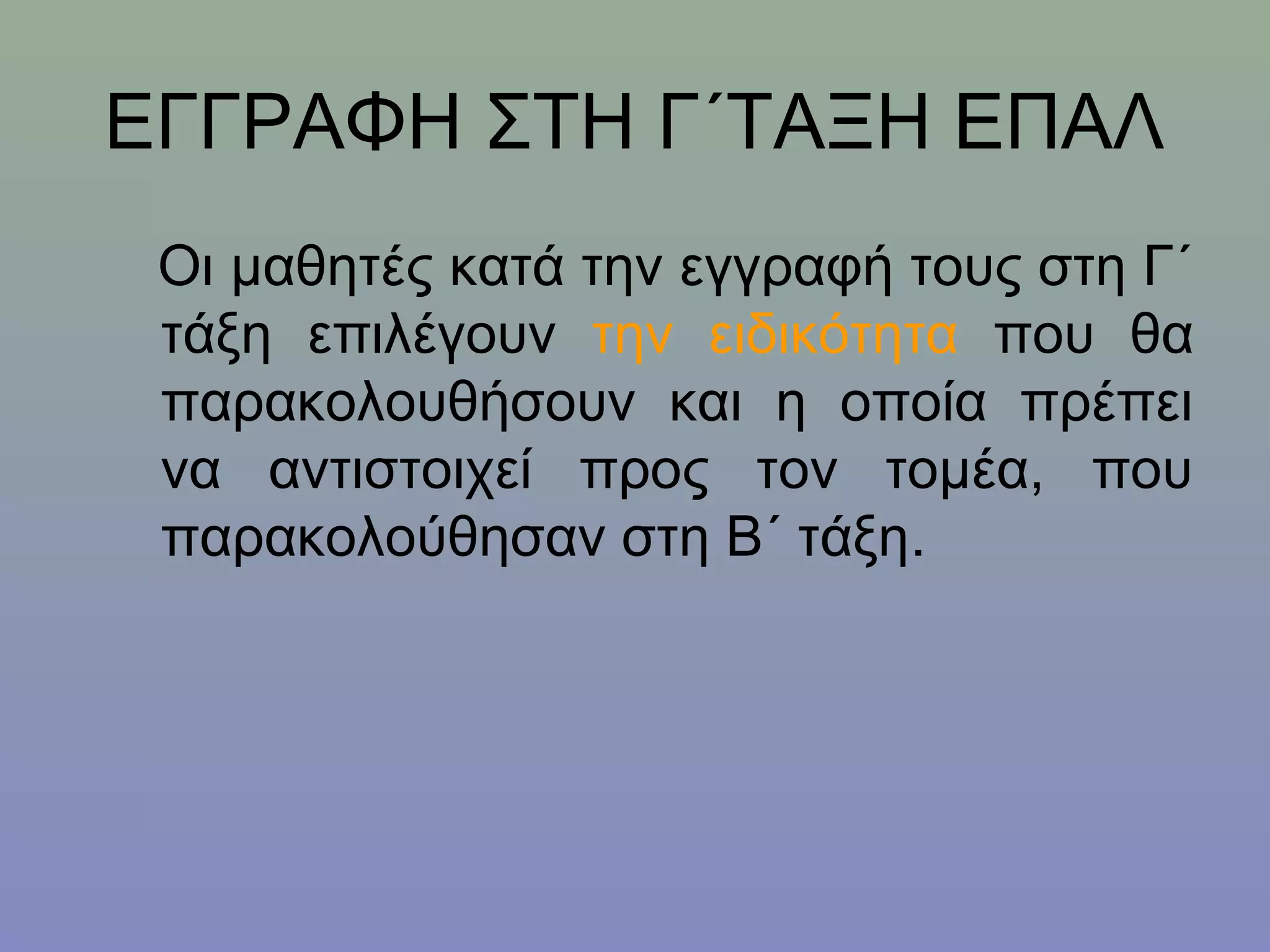 ΕΓΓΡΑΦΗ ΣΤΗ Γ΄ΤΑΞΗ ΕΠΑΛ
 Οι μαθητές κατά την εγγραφή τους στη Γ΄
 τάξη επιλέγουν την ειδικότητα που θα
 παρακολουθήσουν και η οποία πρέπει
 να αντιστοιχεί προς τον τομέα, που
 παρακολούθησαν στη Β΄ τάξη.
 
