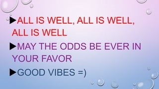 ALL IS WELL, ALL IS WELL,
ALL IS WELL
MAY THE ODDS BE EVER IN
YOUR FAVOR
GOOD VIBES =)
 