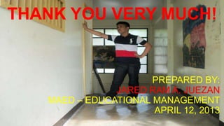PREPARED BY:
JARED RAM A. JUEZAN
MAED – EDUCATIONAL MANAGEMENT
APRIL 12, 2013
THANK YOU VERY MUCH!
 