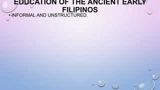 EDUCATION OF THE ANCIENT EARLY
FILIPINOS
• INFORMAL AND UNSTRUCTURED.
 
