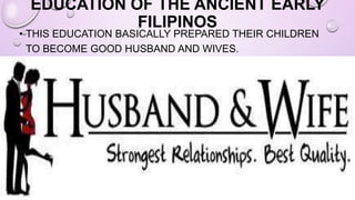 EDUCATION OF THE ANCIENT EARLY
FILIPINOS
• THIS EDUCATION BASICALLY PREPARED THEIR CHILDREN
TO BECOME GOOD HUSBAND AND WIVES.
 