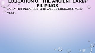 EDUCATION OF THE ANCIENT EARLY
FILIPINOS
• EARLY FILIPINO ANCESTORS VALUED EDUCATION VERY
MUCH.
 