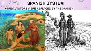 SPANISH SYSTEM
• TRIBAL TUTORS WERE REPLACED BY THE SPANISH
MISSIONARIES
 
