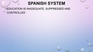 SPANISH SYSTEM
• EDUCATION IS INADEQUATE, SUPPRESSED AND
CONTROLLED
 