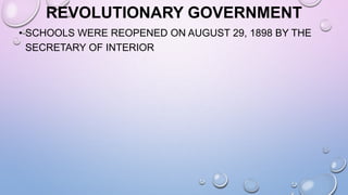 REVOLUTIONARY GOVERNMENT
• SCHOOLS WERE REOPENED ON AUGUST 29, 1898 BY THE
SECRETARY OF INTERIOR
 