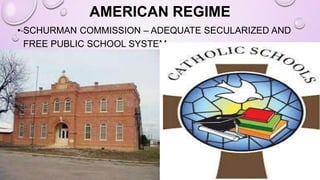 AMERICAN REGIME
• SCHURMAN COMMISSION – ADEQUATE SECULARIZED AND
FREE PUBLIC SCHOOL SYSTEM
 